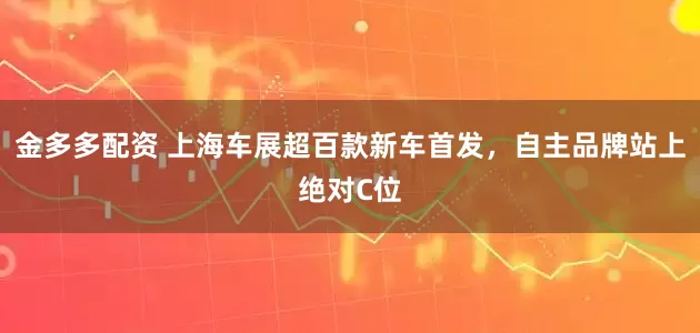 金多多配资 上海车展超百款新车首发，自主品牌站上绝对C位