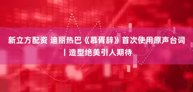 新立方配资 迪丽热巴《慕胥辞》首次使用原声台词丨造型绝美引人期待