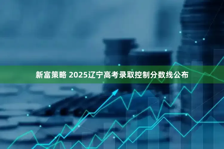 新富策略 2025辽宁高考录取控制分数线公布