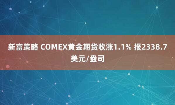 新富策略 COMEX黄金期货收涨1.1% 报2338.7美元/盎司