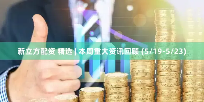 新立方配资 精选 | 本周重大资讯回顾 (5/19-5/23)