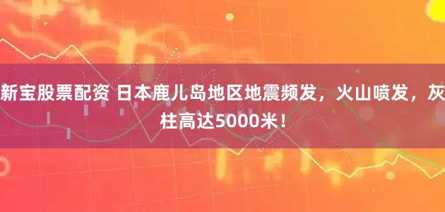 新宝股票配资 日本鹿儿岛地区地震频发，火山喷发，灰柱高达5000米！