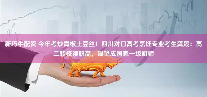 新巧牛配资 今年考炒青椒土豆丝！四川对口高考烹饪专业考生龚晟：高二转校读职高，渴望成国家一级厨师