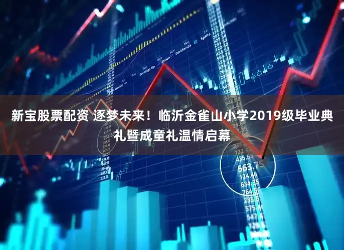 新宝股票配资 逐梦未来！临沂金雀山小学2019级毕业典礼暨成童礼温情启幕