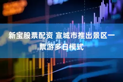 新宝股票配资 宣城市推出景区一票游多日模式