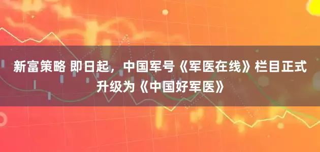 新富策略 即日起，中国军号《军医在线》栏目正式升级为《中国好军医》
