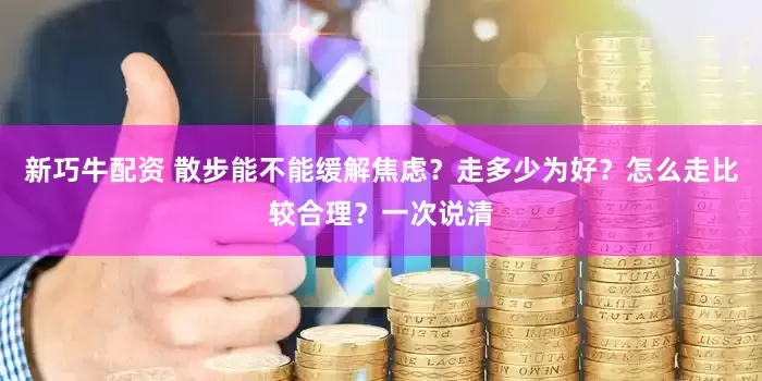 新巧牛配资 散步能不能缓解焦虑？走多少为好？怎么走比较合理？一次说清