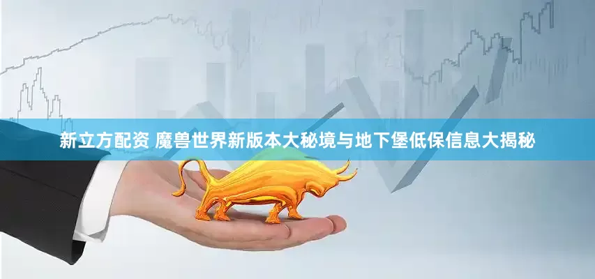 新立方配资 魔兽世界新版本大秘境与地下堡低保信息大揭秘