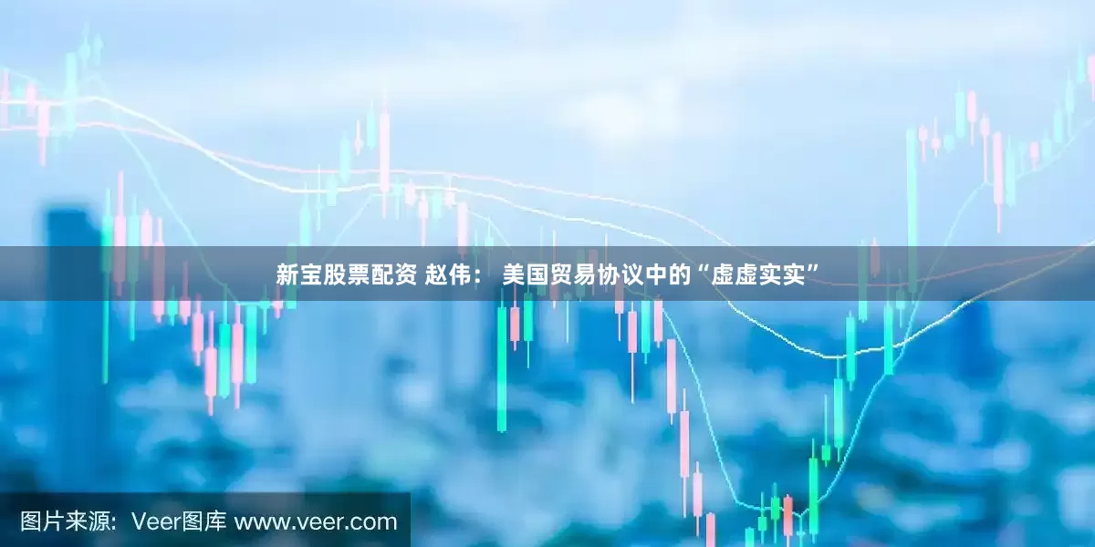 新宝股票配资 赵伟： 美国贸易协议中的“虚虚实实”