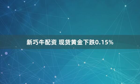 新巧牛配资 现货黄金下跌0.15%