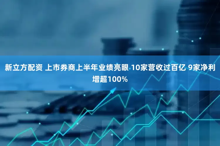 新立方配资 上市券商上半年业绩亮眼 10家营收过百亿 9家净利增超100%