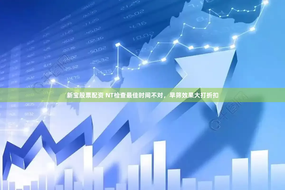 新宝股票配资 NT检查最佳时间不对，早筛效果大打折扣